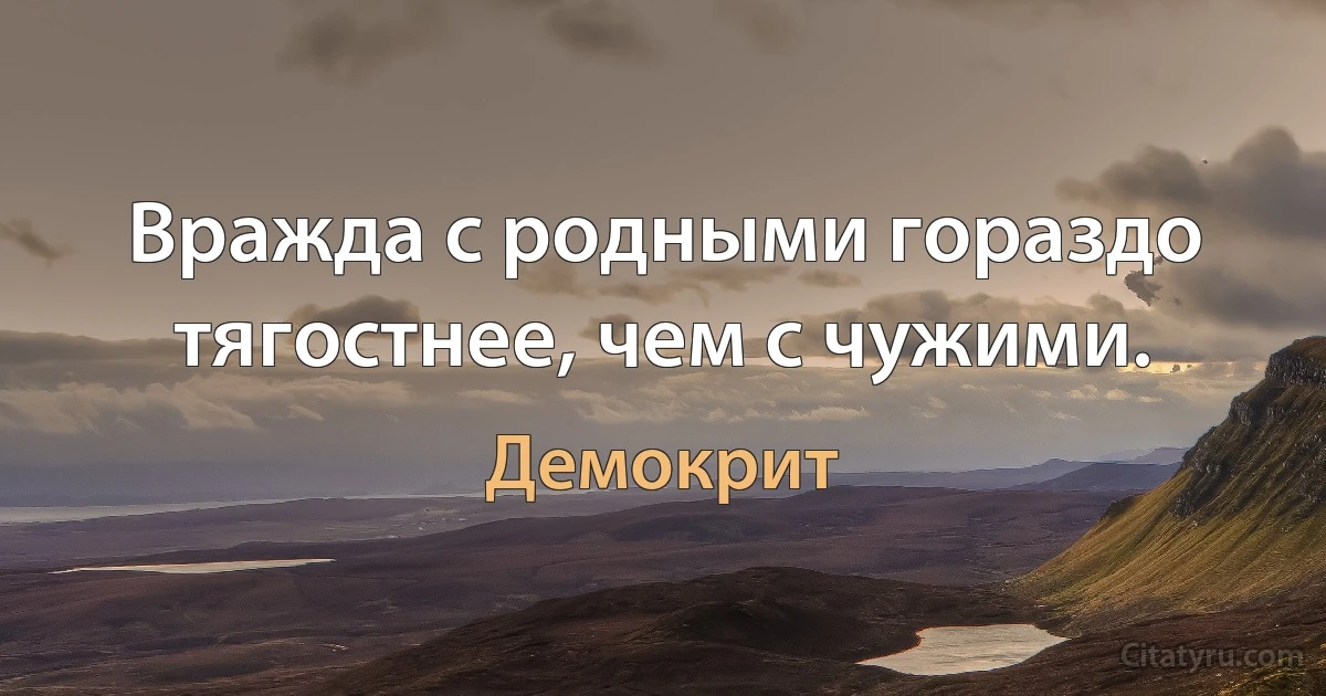 Вражда с родными гораздо тягостнее, чем с чужими. (Демокрит)