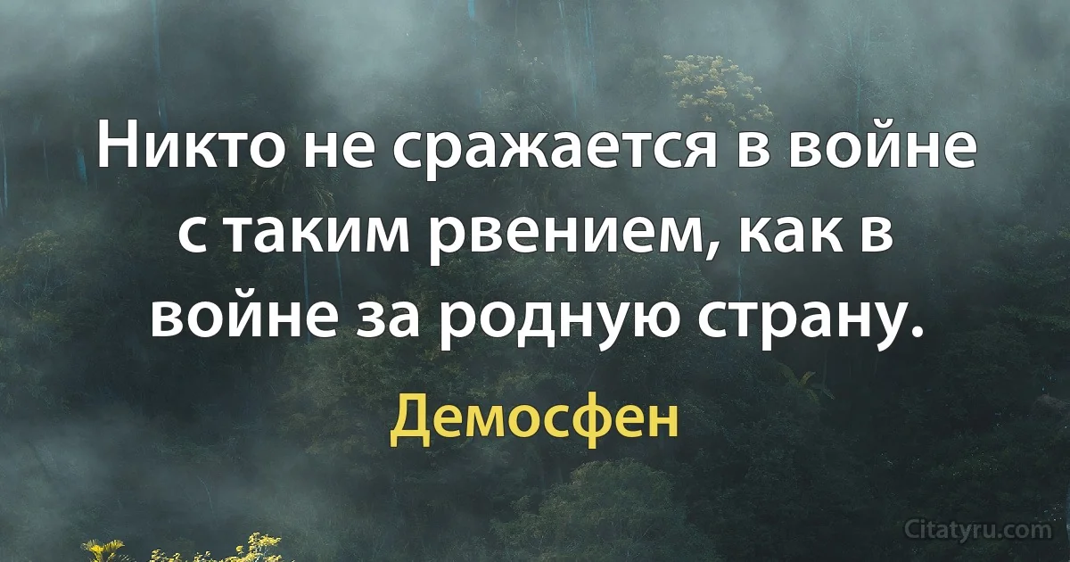 Никто не сражается в войне с таким рвением, как в войне за родную страну. (Демосфен)