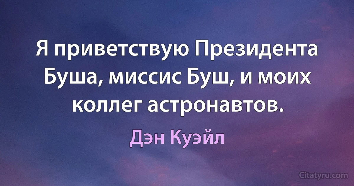 Я приветствую Президента Буша, миссис Буш, и моих коллег астронавтов. (Дэн Куэйл)