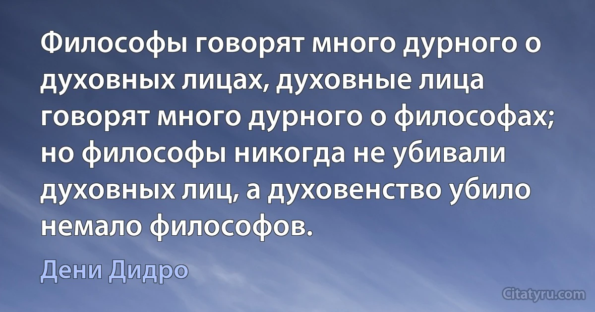 Философы говорят много дурного о духовных лицах, духовные лица говорят много дурного о философах; но философы никогда не убивали духовных лиц, а духовенство убило немало философов. (Дени Дидро)