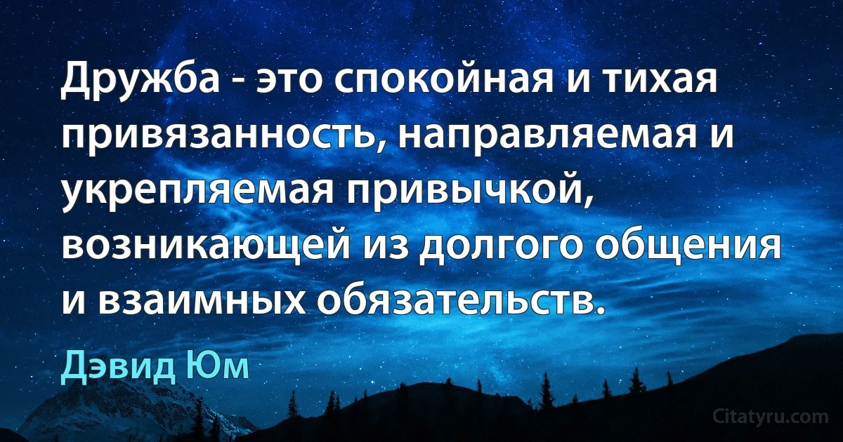 Дружба - это спокойная и тихая привязанность, направляемая и укрепляемая привычкой, возникающей из долгого общения и взаимных обязательств. (Дэвид Юм)