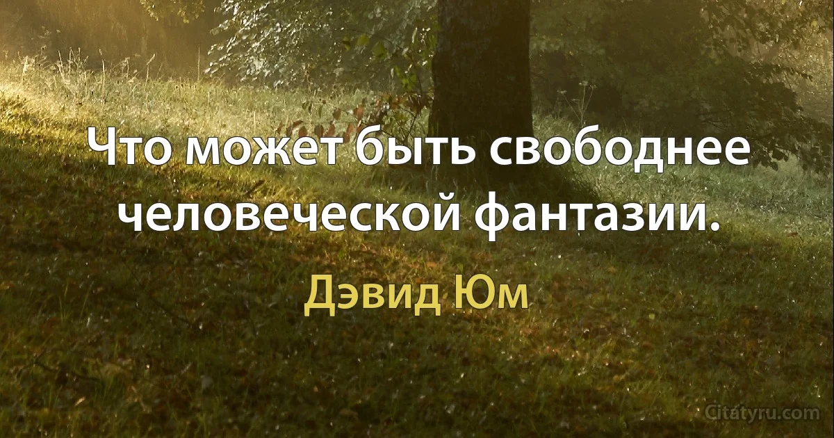 Что может быть свободнее человеческой фантазии. (Дэвид Юм)