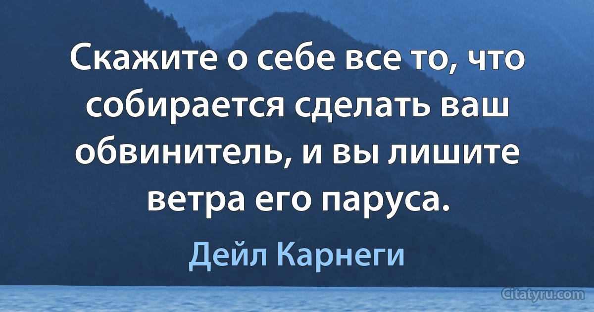 Скажите о себе все то, что собирается сделать ваш обвинитель, и вы лишите ветра его паруса. (Дейл Карнеги)