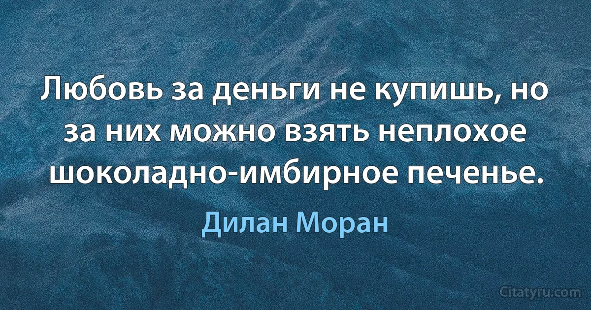 Любовь за деньги не купишь, но за них можно взять неплохое шоколадно-имбирное печенье. (Дилан Моран)