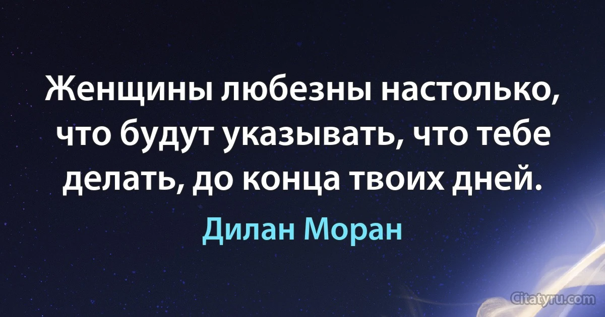 Женщины любезны настолько, что будут указывать, что тебе делать, до конца твоих дней. (Дилан Моран)