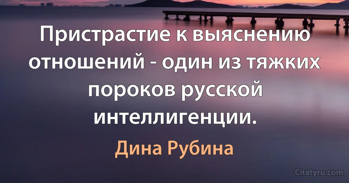 Пристрастие к выяснению отношений - один из тяжких пороков русской интеллигенции. (Дина Рубина)