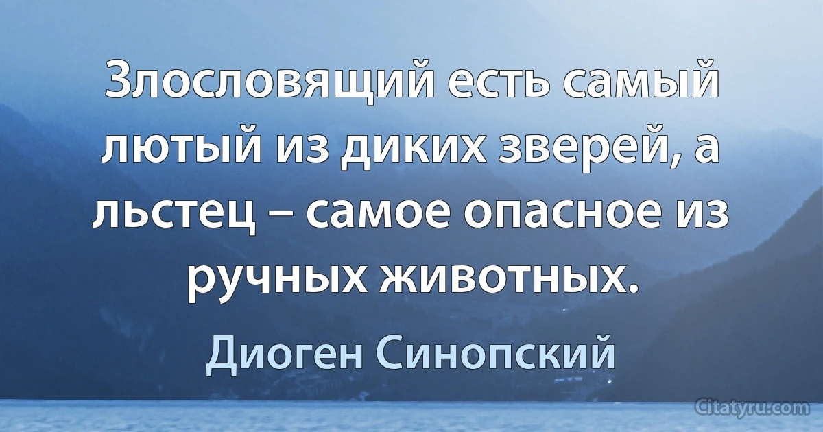 Злословящий есть самый лютый из диких зверей, а льстец – самое опасное из ручных животных. (Диоген Синопский)