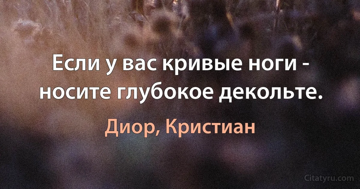 Если у вас кривые ноги - носите глубокое декольте. (Диор, Кристиан)