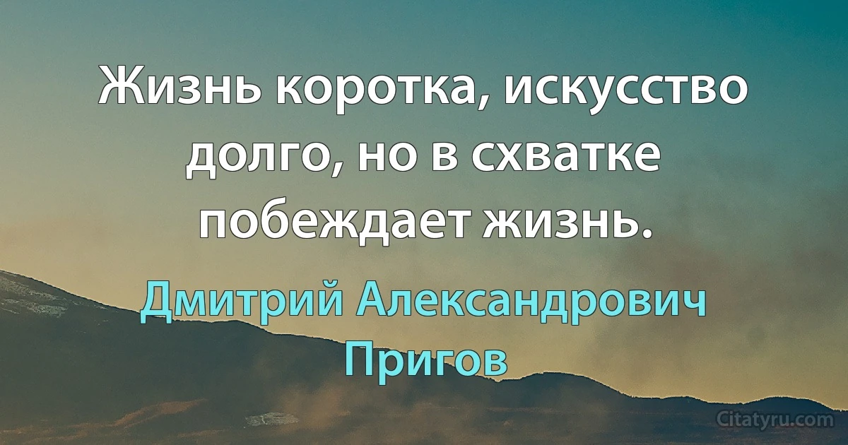 Жизнь коротка, искусство долго, но в схватке побеждает жизнь. (Дмитрий Александрович Пригов)