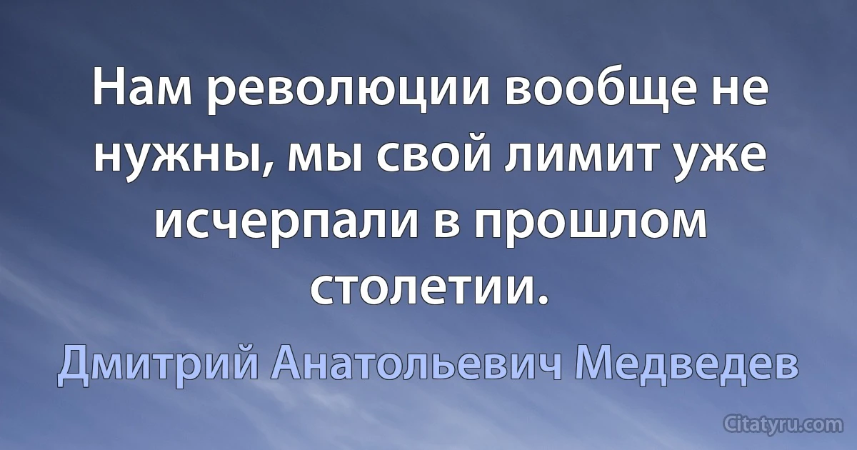 Нам революции вообще не нужны, мы свой лимит уже исчерпали в прошлом столетии. (Дмитрий Анатольевич Медведев)