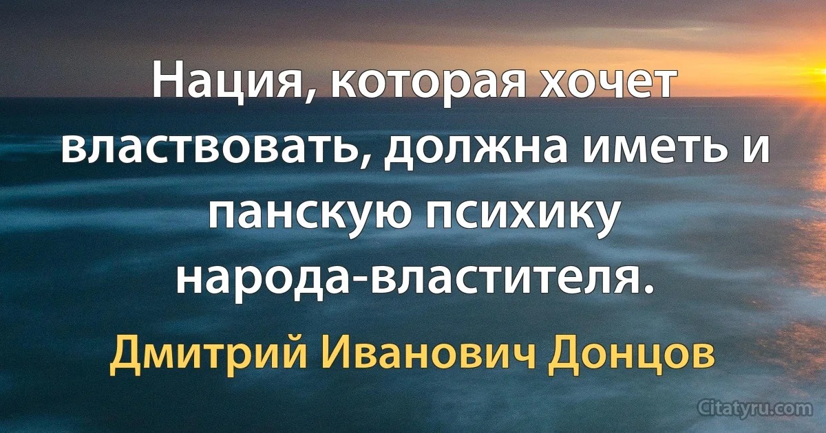 Нация, которая хочет властвовать, должна иметь и панскую психику народа-властителя. (Дмитрий Иванович Донцов)