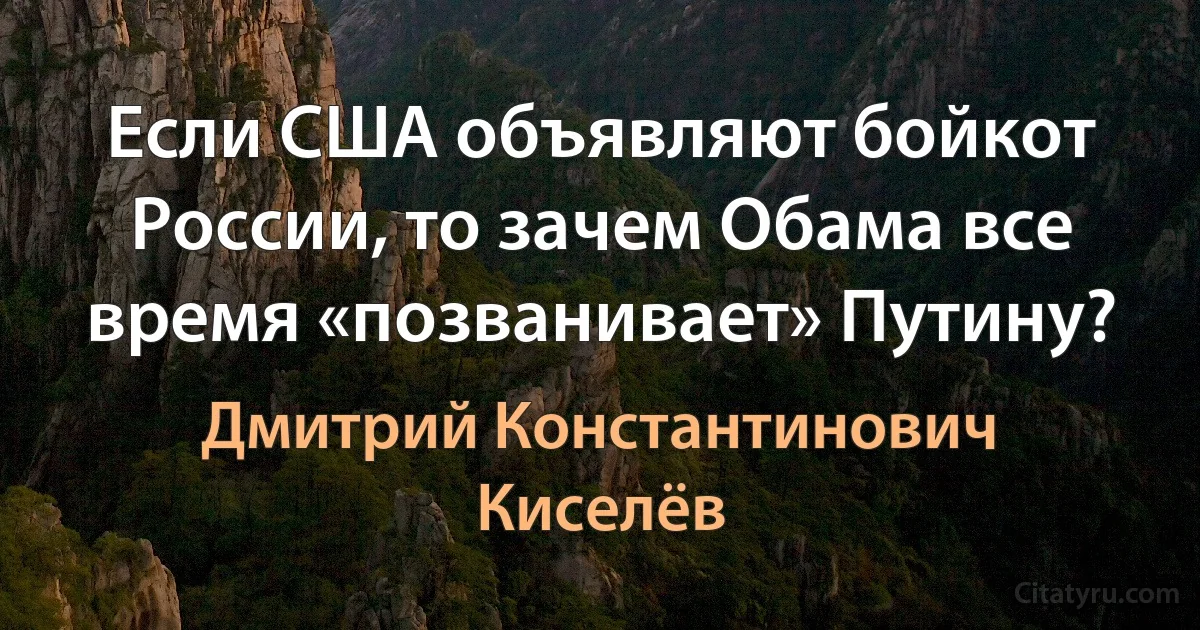 Если США объявляют бойкот России, то зачем Обама все время «позванивает» Путину? (Дмитрий Константинович Киселёв)