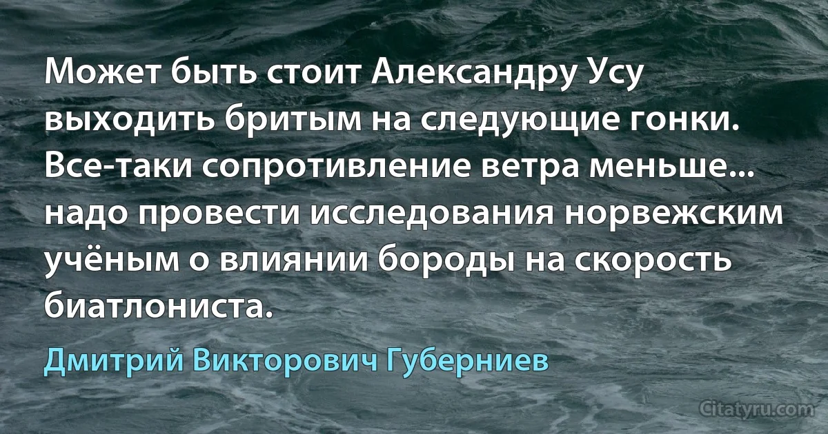 Может быть стоит Александру Усу выходить бритым на следующие гонки. Все-таки сопротивление ветра меньше... надо провести исследования норвежским учёным о влиянии бороды на скорость биатлониста. (Дмитрий Викторович Губерниев)