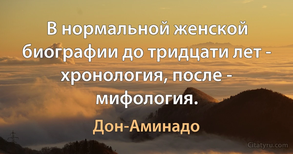 В нормальной женской биографии до тридцати лет - хронология, после - мифология. (Дон-Аминадо)