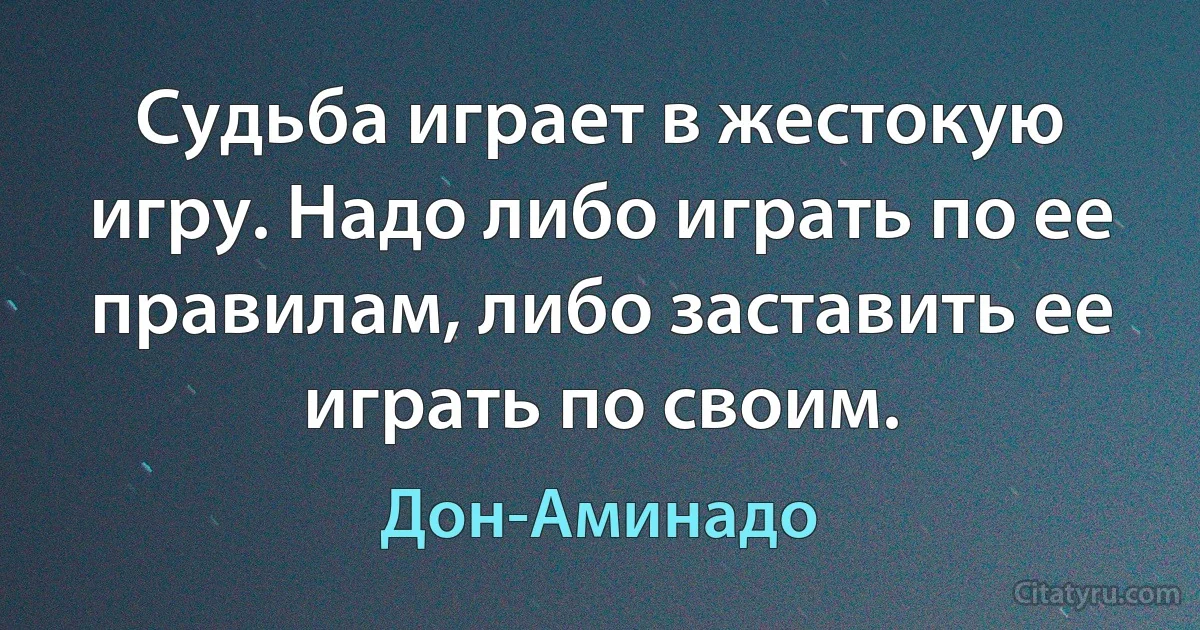 Судьба играет в жестокую игру. Надо либо играть по ее правилам, либо заставить ее играть по своим. (Дон-Аминадо)