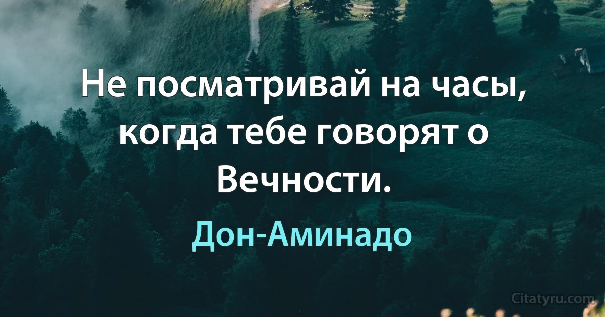 Не посматривай на часы, когда тебе говорят о Вечности. (Дон-Аминадо)