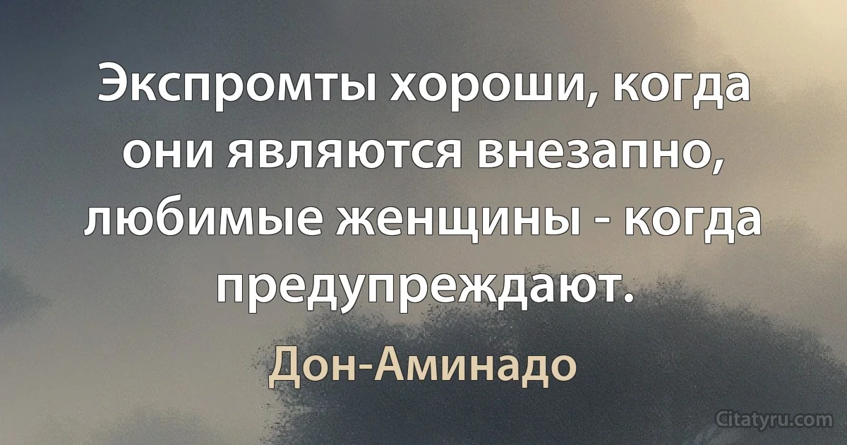 Экспромты хороши, когда они являются внезапно, любимые женщины - когда предупреждают. (Дон-Аминадо)