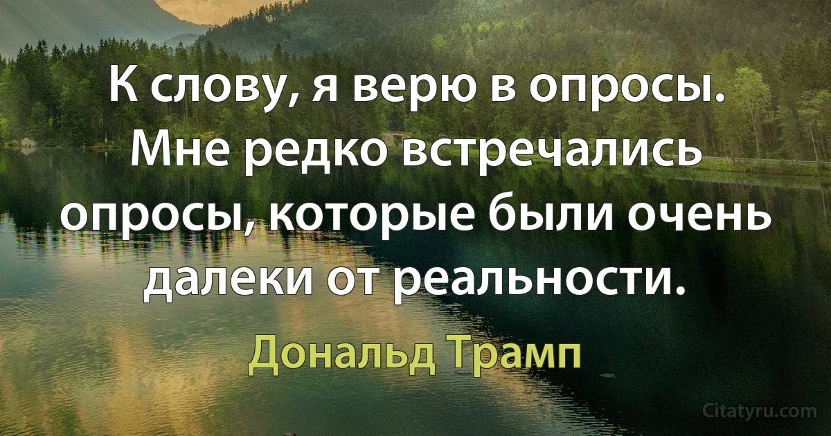 К слову, я верю в опросы. Мне редко встречались опросы, которые были очень далеки от реальности. (Дональд Трамп)