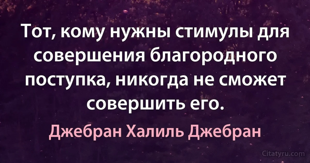 Тот, кому нужны стимулы для совершения благородного поступка, никогда не сможет совершить его. (Джебран Халиль Джебран)