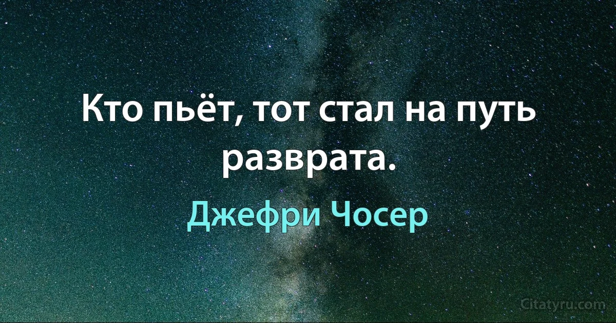 Кто пьёт, тот стал на путь разврата. (Джефри Чосер)