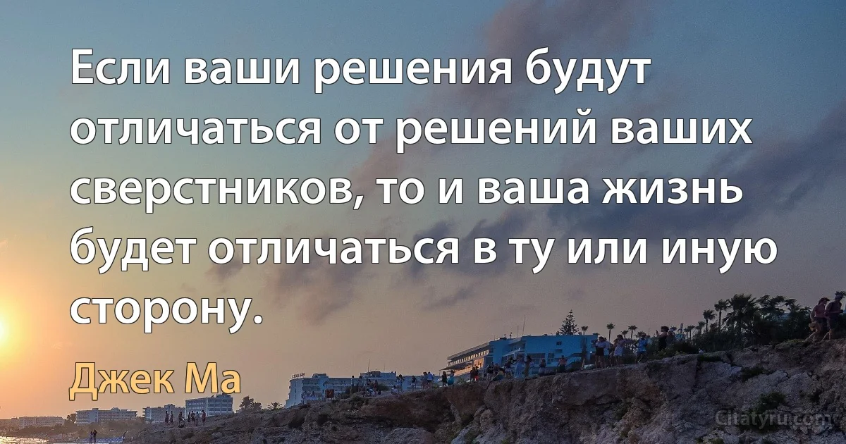 Если ваши решения будут отличаться от решений ваших сверстников, то и ваша жизнь будет отличаться в ту или иную сторону. (Джек Ма)