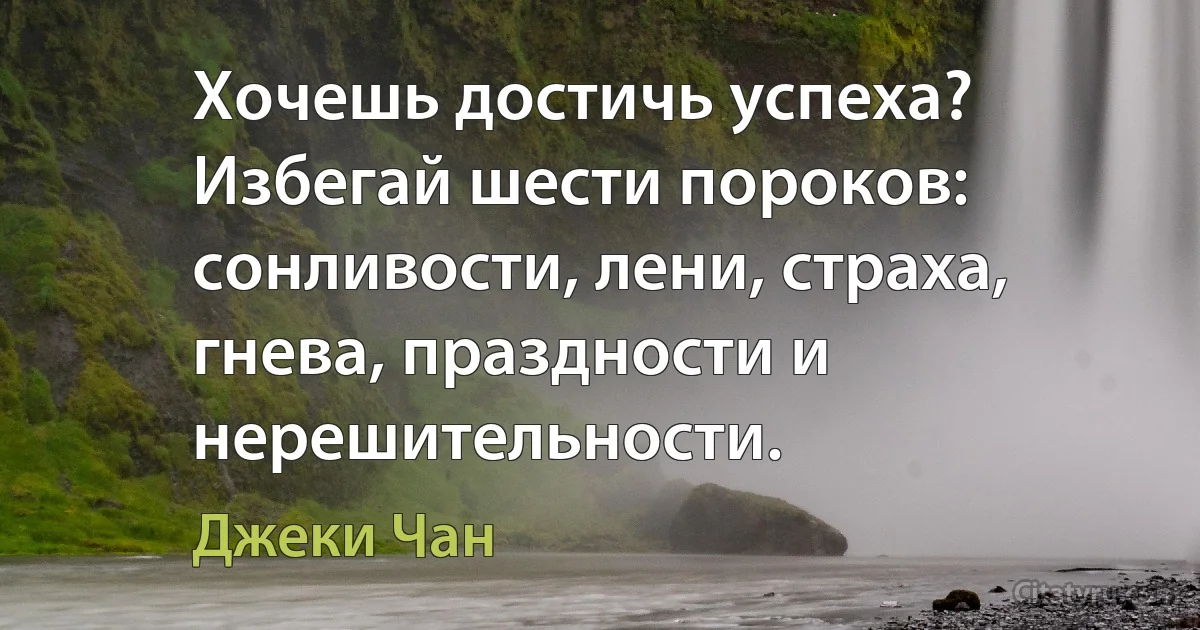 Хочешь достичь успеха? Избегай шести пороков: сонливости, лени, страха, гнева, праздности и нерешительности. (Джеки Чан)