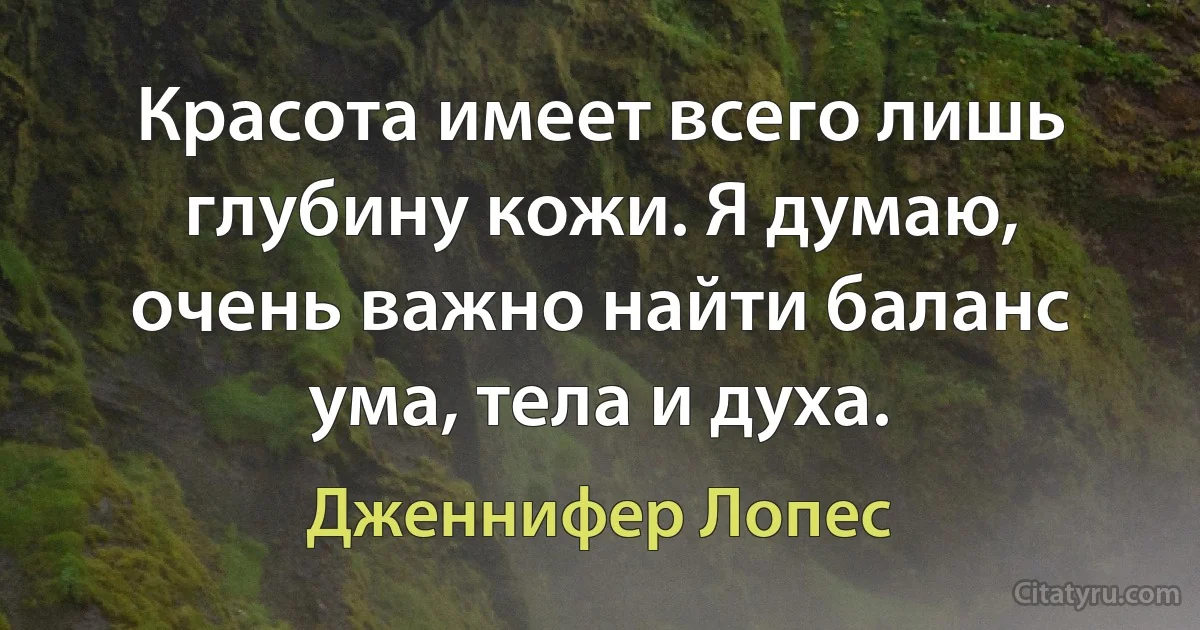 Красота имеет всего лишь глубину кожи. Я думаю, очень важно найти баланс ума, тела и духа. (Дженнифер Лопес)