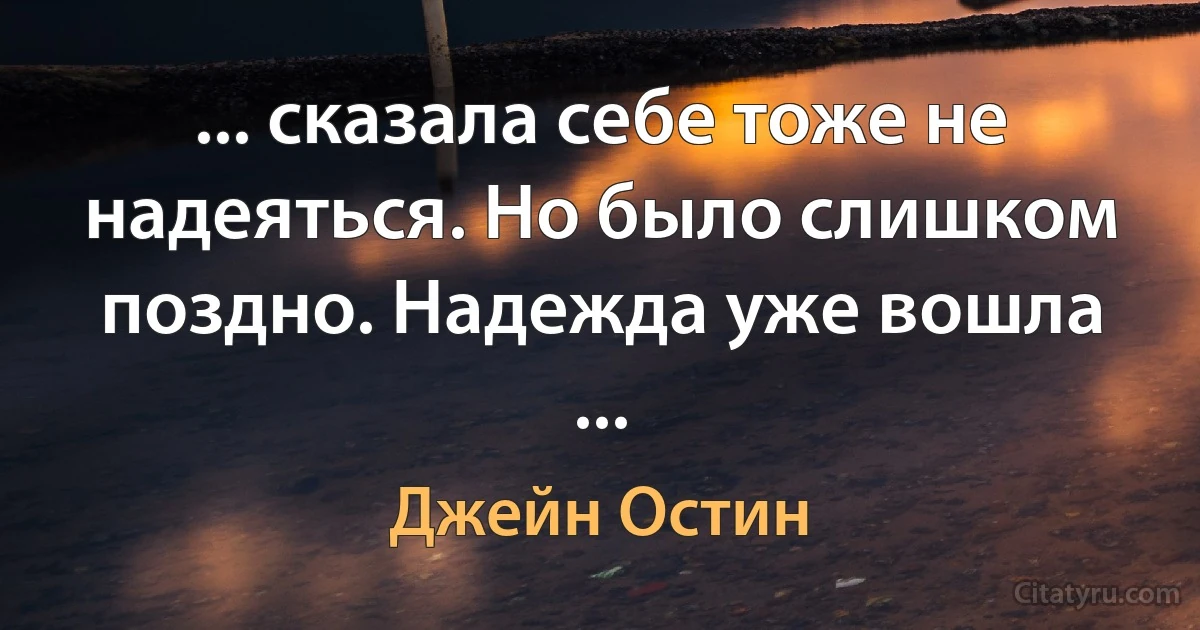 ... сказала себе тоже не надеяться. Но было слишком поздно. Надежда уже вошла ... (Джейн Остин)