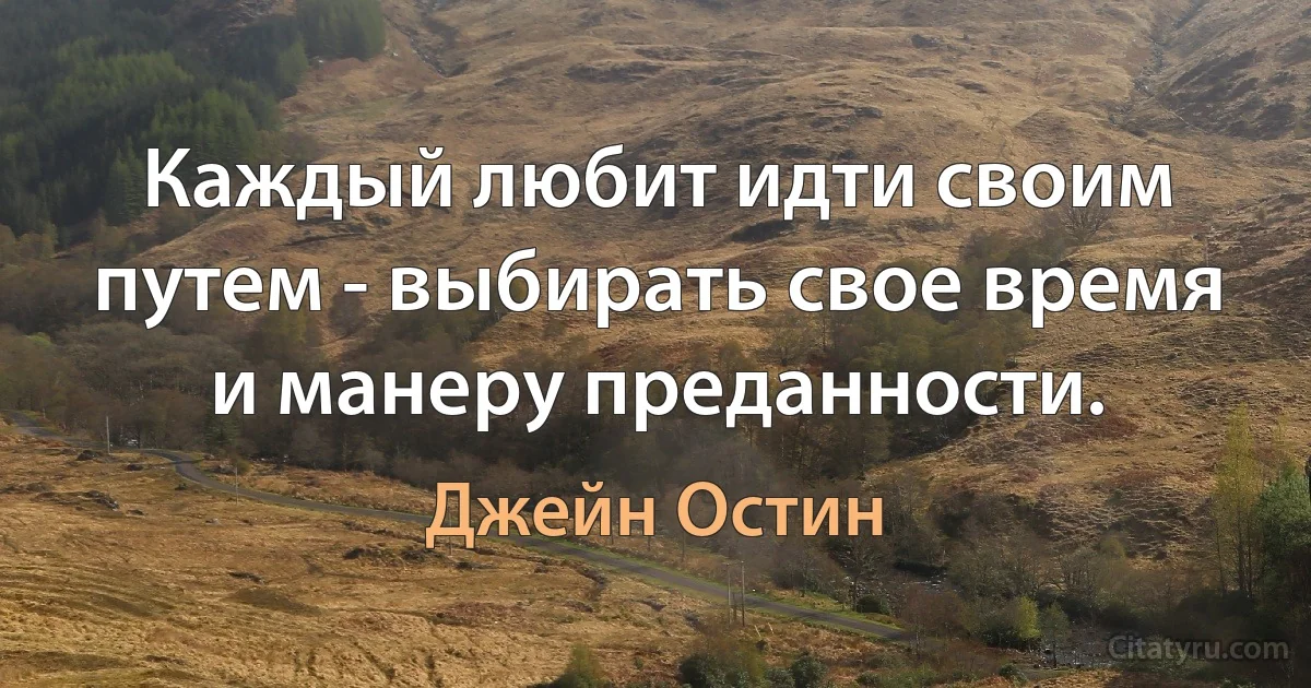 Каждый любит идти своим путем - выбирать свое время и манеру преданности. (Джейн Остин)