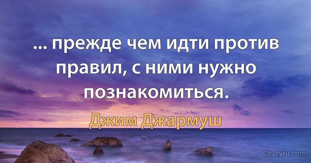 ... прежде чем идти против правил, с ними нужно познакомиться. (Джим Джармуш)