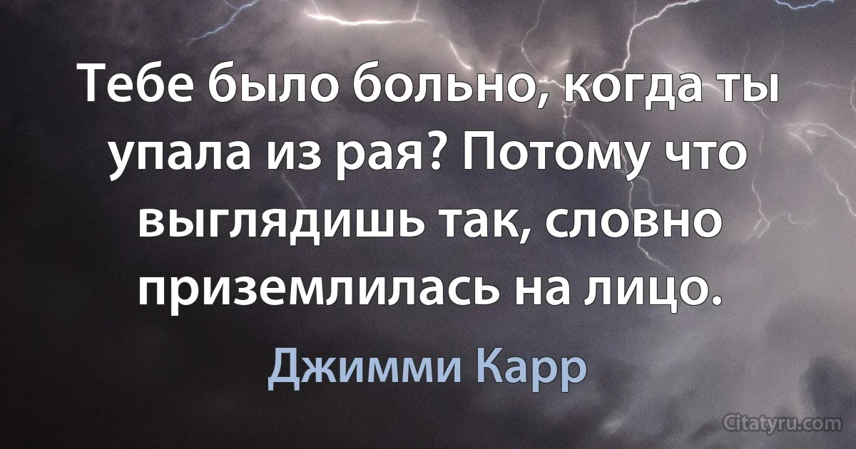 Тебе было больно, когда ты упала из рая? Потому что выглядишь так, словно приземлилась на лицо. (Джимми Карр)