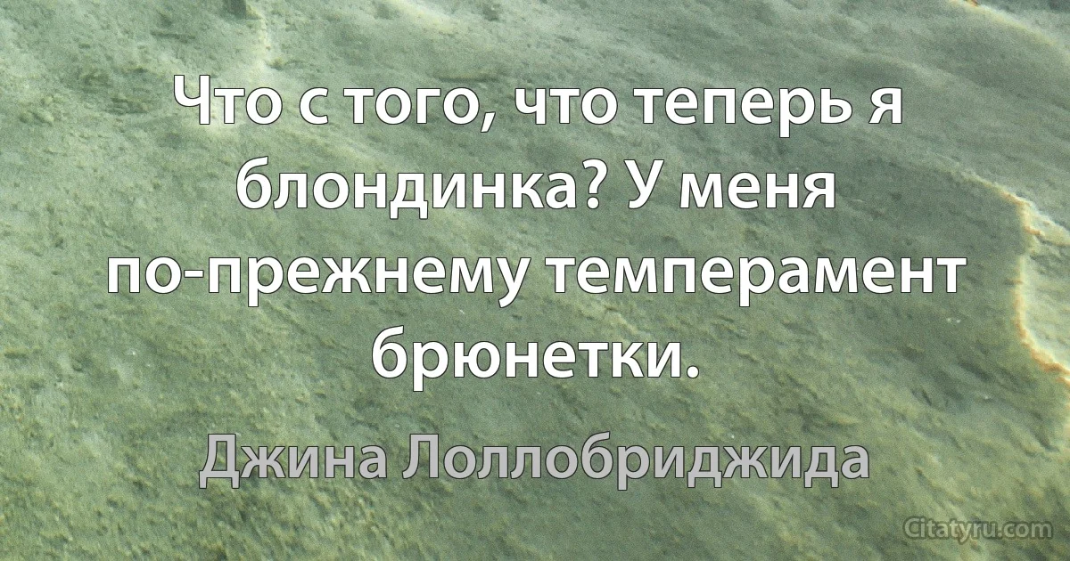 Что с того, что теперь я блондинка? У меня по-прежнему темперамент брюнетки. (Джина Лоллобриджида)