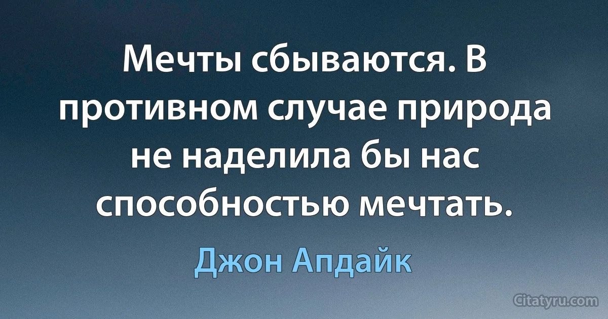 Мечты сбываются. В противном случае природа не наделила бы нас способностью мечтать. (Джон Апдайк)