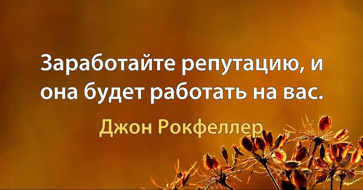 Заработайте репутацию, и она будет работать на вас. (Джон Рокфеллер)