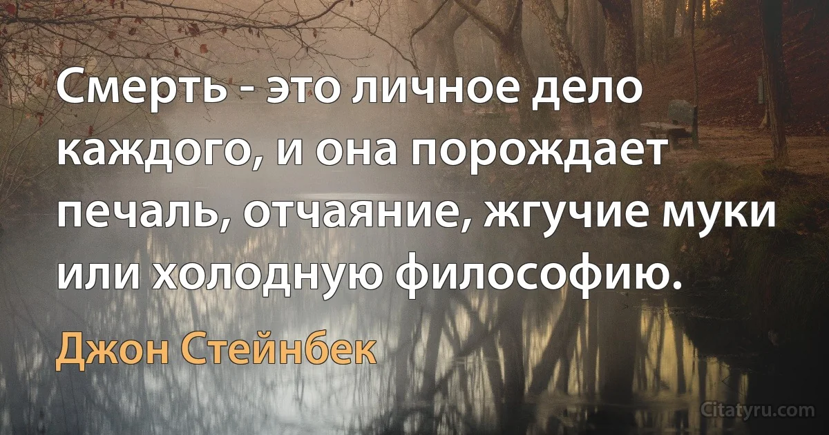 Смерть - это личное дело каждого, и она порождает печаль, отчаяние, жгучие муки или холодную философию. (Джон Стейнбек)