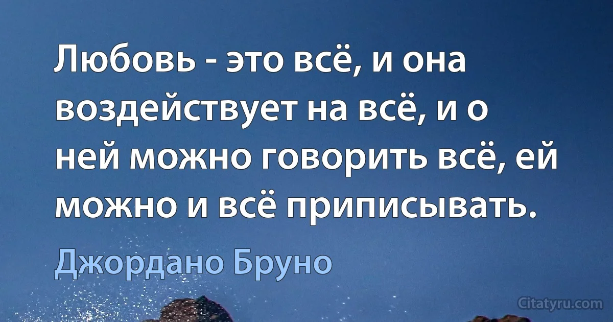 Любовь - это всё, и она воздействует на всё, и о ней можно говорить всё, ей можно и всё приписывать. (Джордано Бруно)