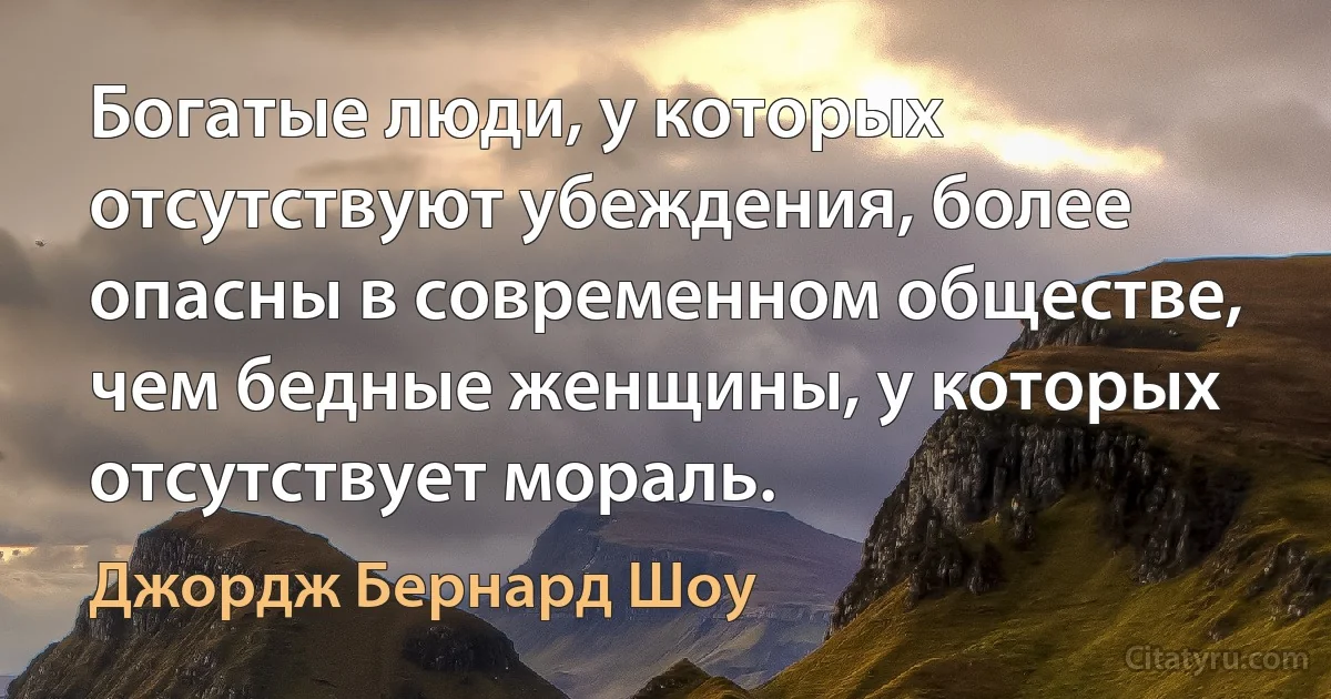 Богатые люди, у которых отсутствуют убеждения, более опасны в современном обществе, чем бедные женщины, у которых отсутствует мораль. (Джордж Бернард Шоу)