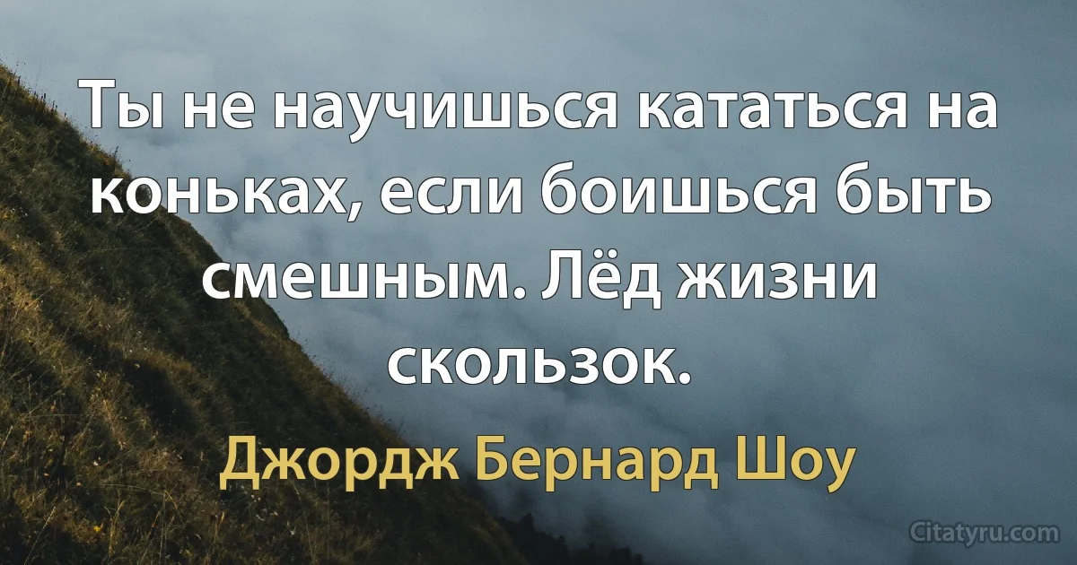 Ты не научишься кататься на коньках, если боишься быть смешным. Лёд жизни скользок. (Джордж Бернард Шоу)