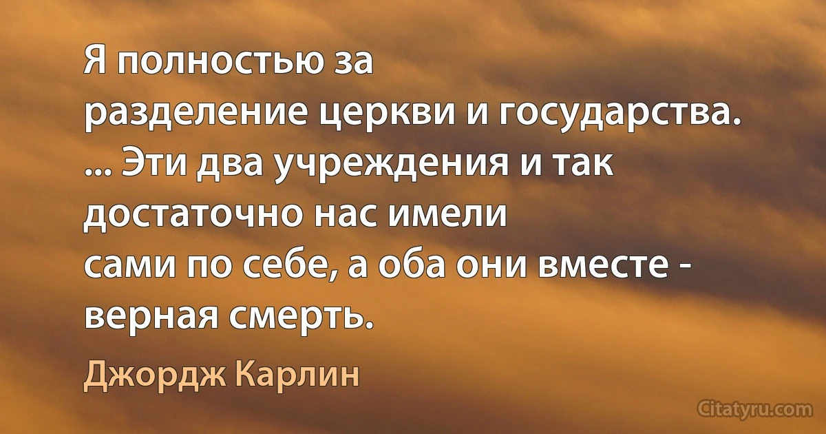 Я полностью за
разделение церкви и государства.
... Эти два учреждения и так достаточно нас имели
сами по себе, а оба они вместе - верная смерть. (Джордж Карлин)