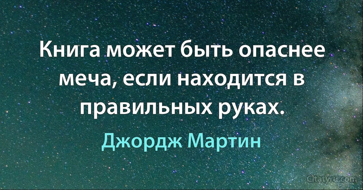 Книга может быть опаснее меча, если находится в правильных руках. (Джордж Мартин)