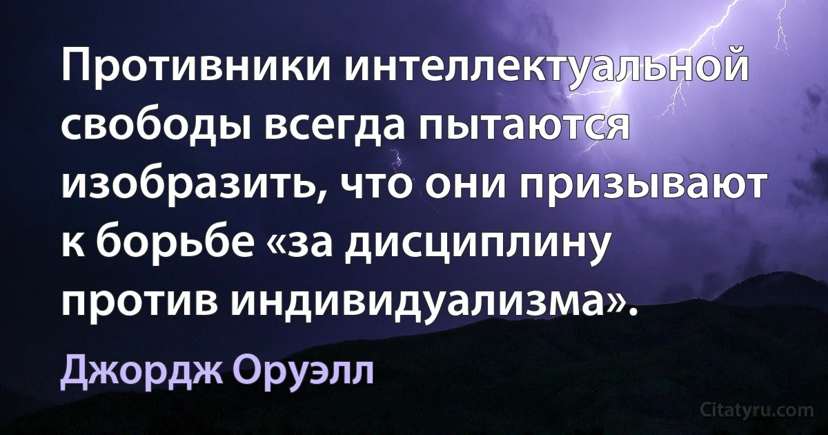 Противники интеллектуальной свободы всегда пытаются изобразить, что они призывают к борьбе «за дисциплину против индивидуализма». (Джордж Оруэлл)