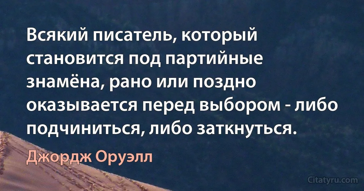 Всякий писатель, который становится под партийные знамёна, рано или поздно оказывается перед выбором - либо подчиниться, либо заткнуться. (Джордж Оруэлл)