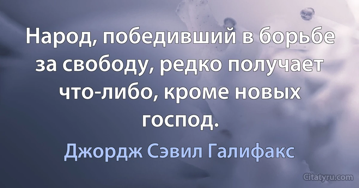 Народ, победивший в борьбе за свободу, редко получает что-либо, кроме новых господ. (Джордж Сэвил Галифакс)