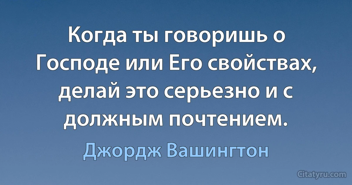 Когда ты говоришь о Господе или Его свойствах, делай это серьезно и с должным почтением. (Джордж Вашингтон)