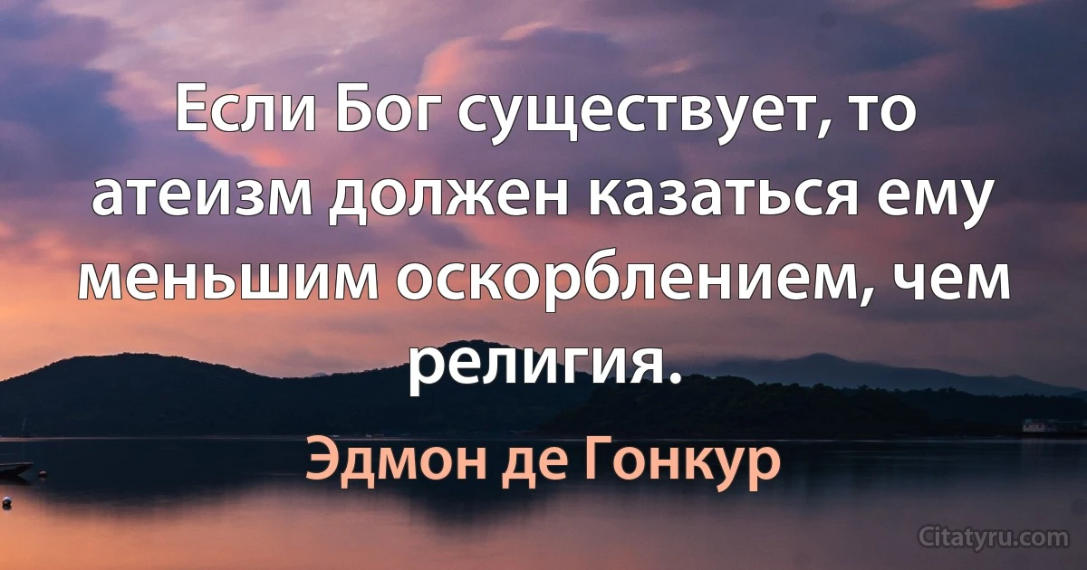 Если Бог существует, то атеизм должен казаться ему меньшим оскорблением, чем религия. (Эдмон де Гонкур)