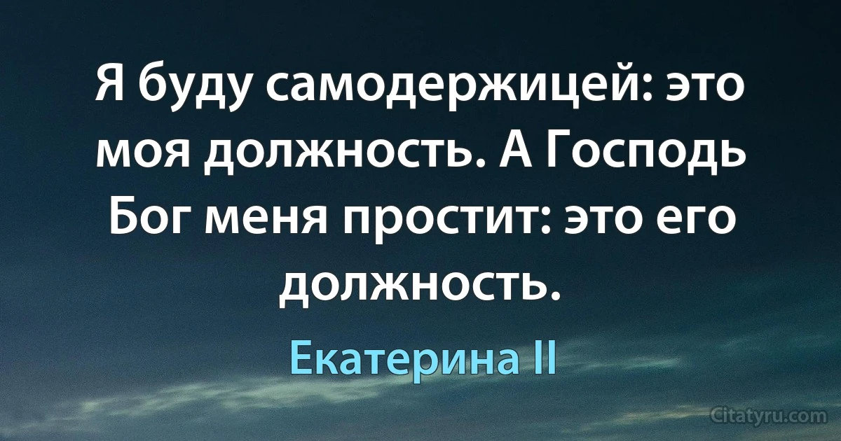 Я буду самодержицей: это моя должность. А Господь Бог меня простит: это его должность. (Екатерина II)