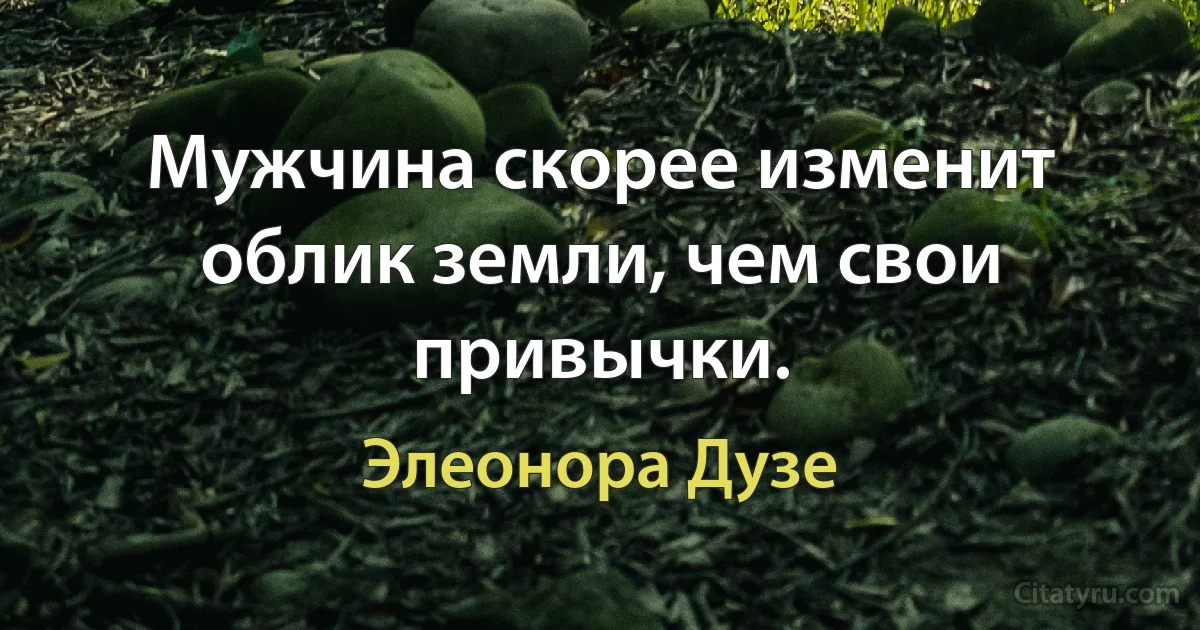 Мужчина скорее изменит облик земли, чем свои привычки. (Элеонора Дузе)