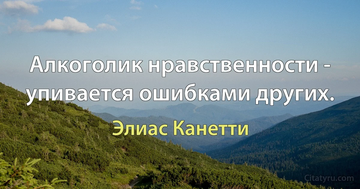 Алкоголик нравственности - упивается ошибками других. (Элиас Канетти)