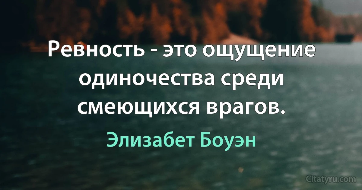 Ревность - это ощущение одиночества среди смеющихся врагов. (Элизабет Боуэн)