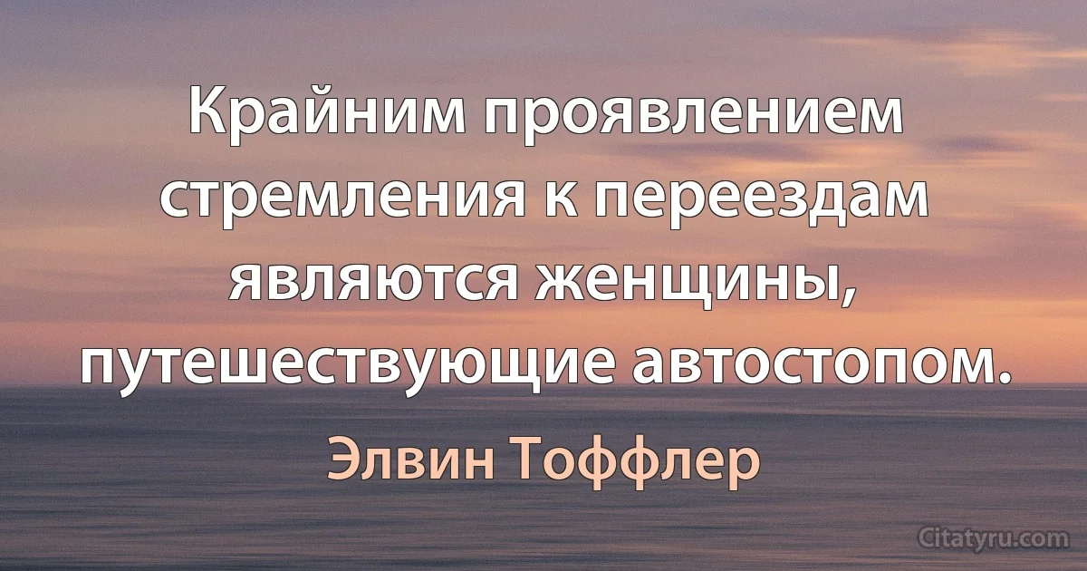 Крайним проявлением стремления к переездам являются женщины, путешествующие автостопом. (Элвин Тоффлер)